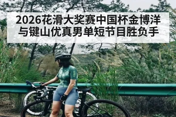 2026花滑大奖赛中国杯金博洋与键山优真男单短节目胜负手