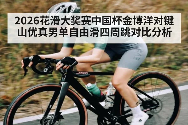2026花滑大奖赛中国杯金博洋对键山优真男单自由滑四周跳对比分析