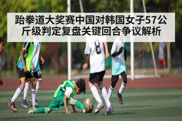 跆拳道大奖赛中国对韩国女子57公斤级判定复盘关键回合争议解析